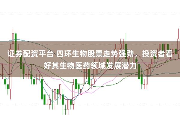 证券配资平台 四环生物股票走势强劲，投资者看好其生物医药领域发展潜力