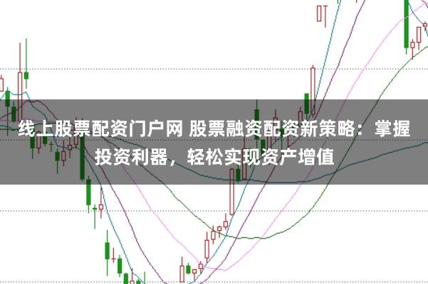 线上股票配资门户网 股票融资配资新策略：掌握投资利器，轻松实现资产增值