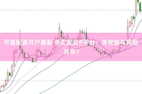 可靠配资开户最新 外汇配资P平台：高收益与风险并存？