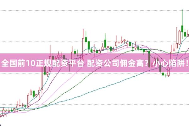 全国前10正规配资平台 配资公司佣金高？小心陷阱！