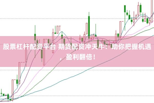 股票杠杆配资平台 期货配资冲天牛：助你把握机遇，盈利翻倍！