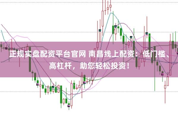 正规实盘配资平台官网 南昌线上配资：低门槛、高杠杆，助您轻松投资！
