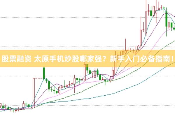 股票融资 太原手机炒股哪家强？新手入门必备指南！