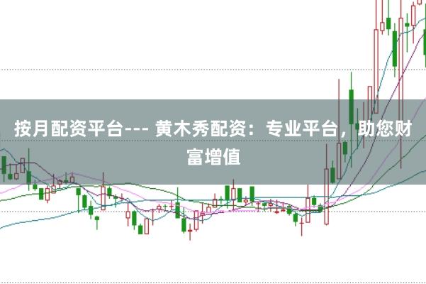 按月配资平台--- 黄木秀配资：专业平台，助您财富增值