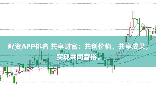 配资APP排名 共享财富：共创价值，共享成果，实现共同富裕。