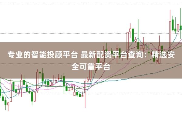 专业的智能投顾平台 最新配资平台查询：精选安全可靠平台