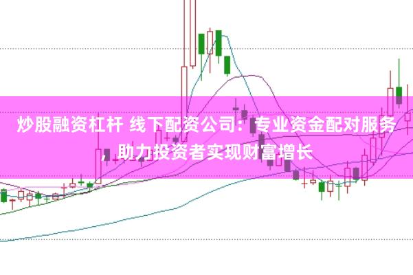 炒股融资杠杆 线下配资公司：专业资金配对服务，助力投资者实现财富增长