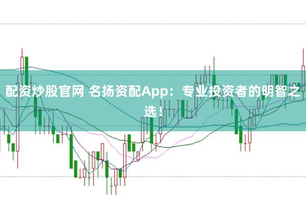 配资炒股官网 名扬资配App：专业投资者的明智之选！
