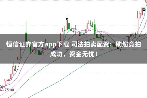 恒信证券官方app下载 司法拍卖配资：助您竞拍成功，资金无忧！