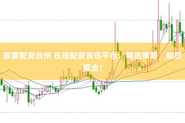 股票配资台州 在线配资资讯平台：精选策略，助您掘金！