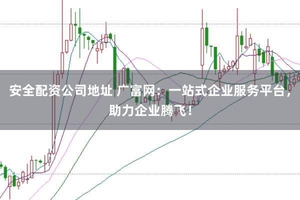 安全配资公司地址 广富网：一站式企业服务平台，助力企业腾飞！