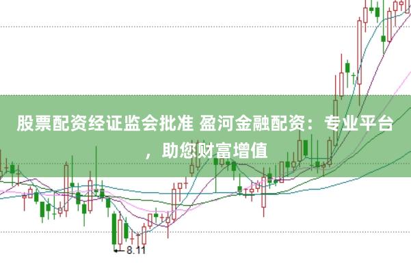 股票配资经证监会批准 盈河金融配资：专业平台，助您财富增值