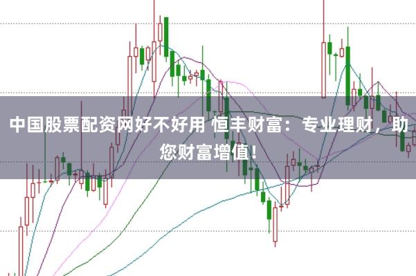 中国股票配资网好不好用 恒丰财富：专业理财，助您财富增值！
