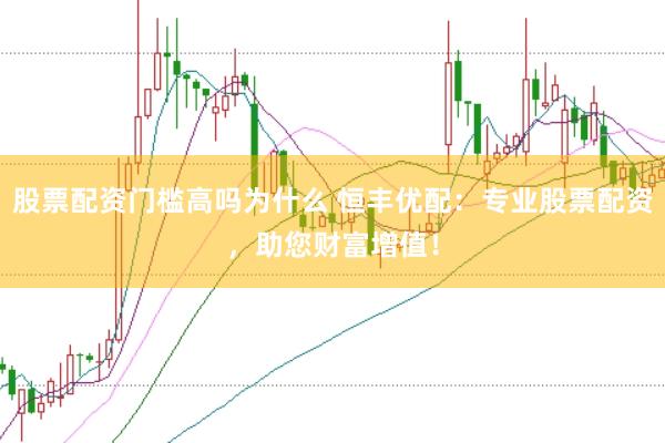 股票配资门槛高吗为什么 恒丰优配：专业股票配资，助您财富增值！