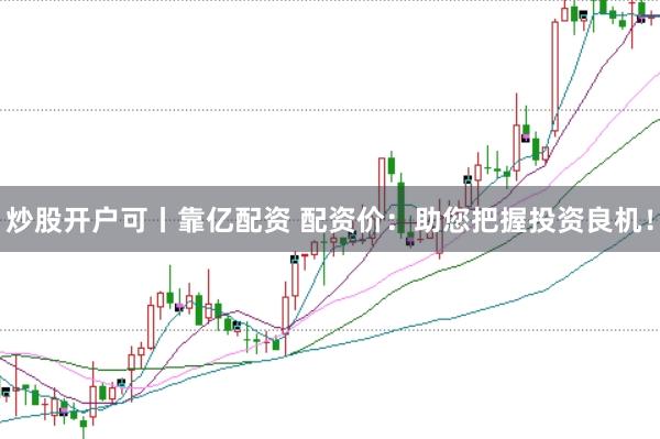 炒股开户可丨靠亿配资 配资价：助您把握投资良机！