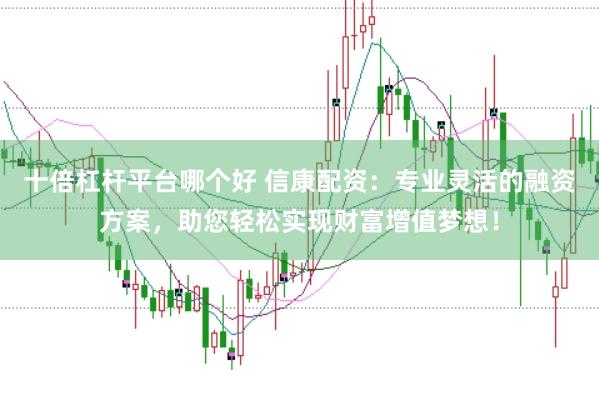 十倍杠杆平台哪个好 信康配资：专业灵活的融资方案，助您轻松实现财富增值梦想！