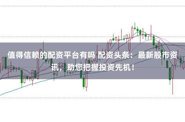 值得信赖的配资平台有吗 配资头条：最新股市资讯，助您把握投资先机！