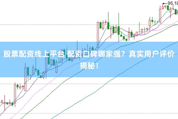 股票配资线上平台 配资口碑哪家强？真实用户评价揭秘！