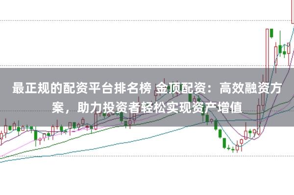 最正规的配资平台排名榜 金顶配资：高效融资方案，助力投资者轻松实现资产增值