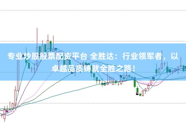 专业炒股股票配资平台 全胜达：行业领军者，以卓越品质铸就全胜之路！