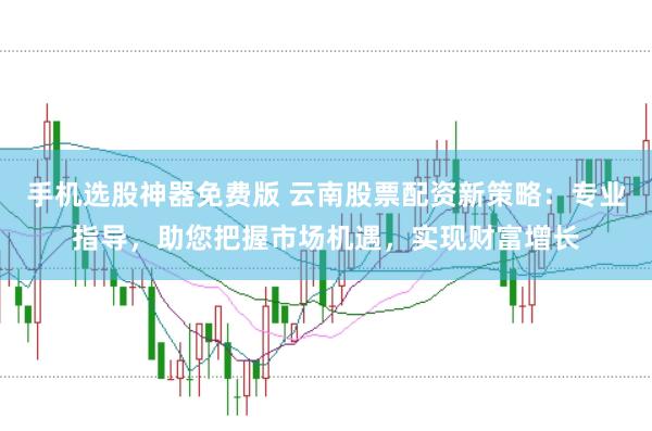 手机选股神器免费版 云南股票配资新策略：专业指导，助您把握市场机遇，实现财富增长