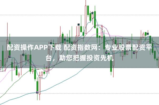 配资操作APP下载 配资指数网：专业股票配资平台，助您把握投资先机