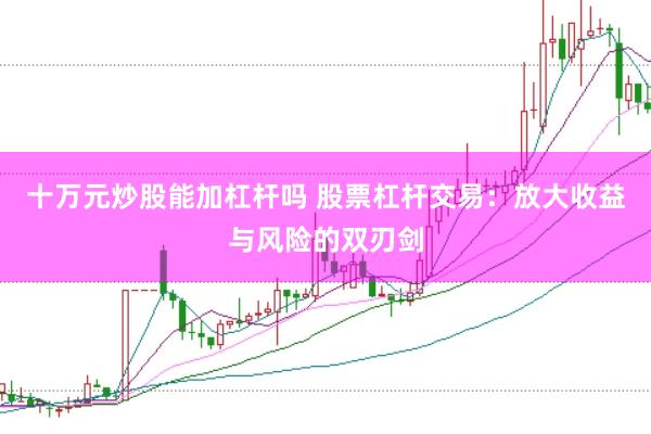 十万元炒股能加杠杆吗 股票杠杆交易：放大收益与风险的双刃剑