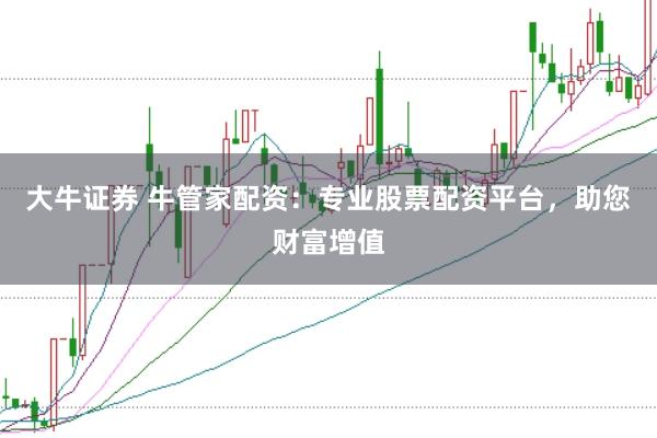 大牛证券 牛管家配资：专业股票配资平台，助您财富增值