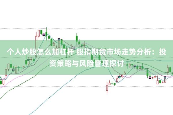 个人炒股怎么加杠杆 股指期货市场走势分析：投资策略与风险管理探讨