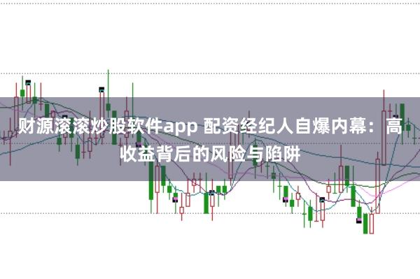 财源滚滚炒股软件app 配资经纪人自爆内幕：高收益背后的风险与陷阱