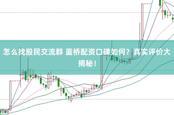 怎么找股民交流群 蓝桥配资口碑如何？真实评价大揭秘！