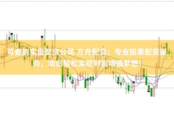 可查的实盘配资公司 方舟配资：专业股票配资服务，助您轻松实现财富增值梦想！