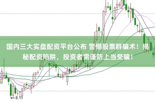 国内三大实盘配资平台公布 警惕股票群骗术！揭秘配资陷阱，投资者需谨防上当受骗！