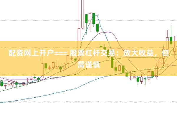 配资网上开户=== 股票杠杆交易：放大收益，但需谨慎