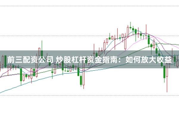 前三配资公司 炒股杠杆资金指南：如何放大收益