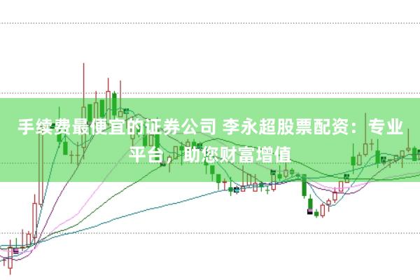 手续费最便宜的证券公司 李永超股票配资：专业平台，助您财富增值