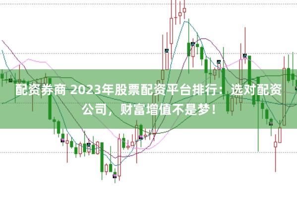 配资券商 2023年股票配资平台排行：选对配资公司，财富增值不是梦！