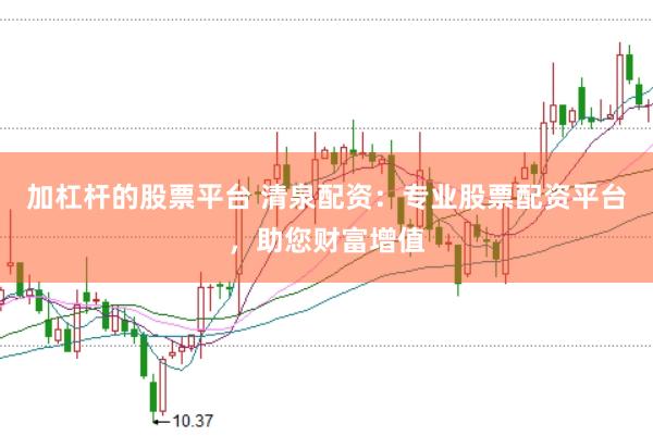 加杠杆的股票平台 清泉配资：专业股票配资平台，助您财富增值