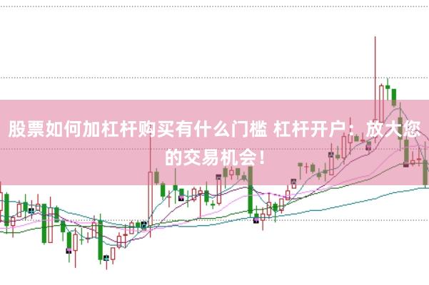 股票如何加杠杆购买有什么门槛 杠杆开户：放大您的交易机会！