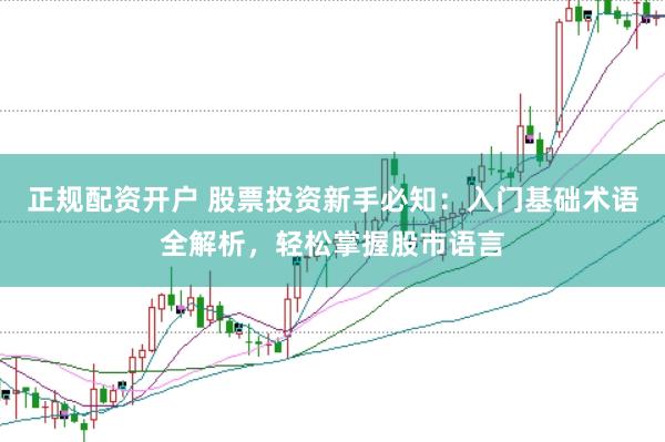 正规配资开户 股票投资新手必知：入门基础术语全解析，轻松掌握股市语言