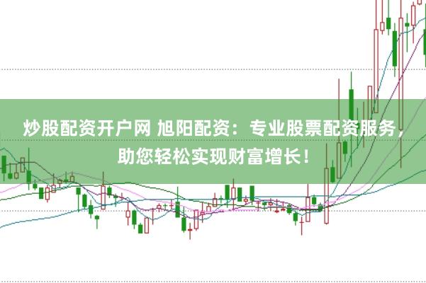 炒股配资开户网 旭阳配资：专业股票配资服务，助您轻松实现财富增长！