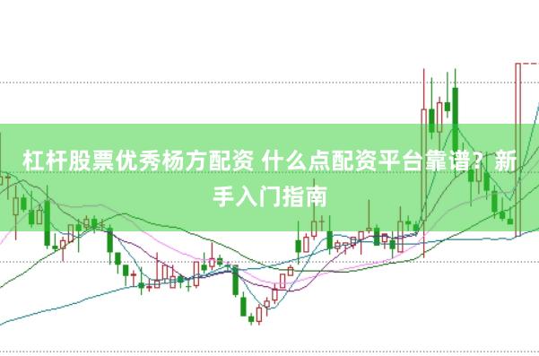 杠杆股票优秀杨方配资 什么点配资平台靠谱？新手入门指南