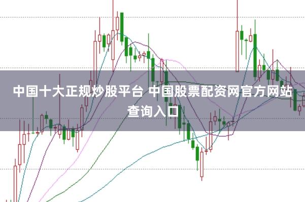中国十大正规炒股平台 中国股票配资网官方网站查询入口
