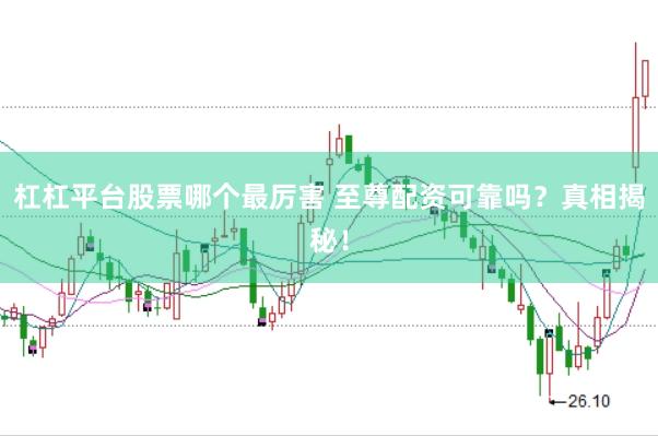 杠杠平台股票哪个最厉害 至尊配资可靠吗？真相揭秘！