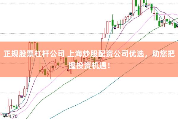 正规股票杠杆公司 上海炒股配资公司优选，助您把握投资机遇！