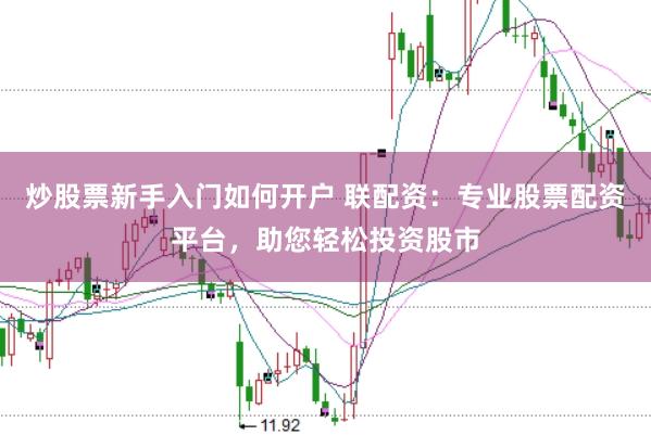 炒股票新手入门如何开户 联配资：专业股票配资平台，助您轻松投资股市
