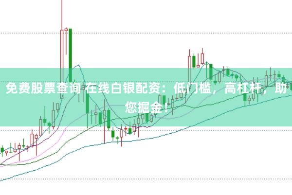 免费股票查询 在线白银配资：低门槛，高杠杆，助您掘金！