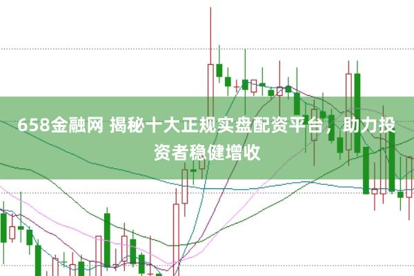 658金融网 揭秘十大正规实盘配资平台，助力投资者稳健增收