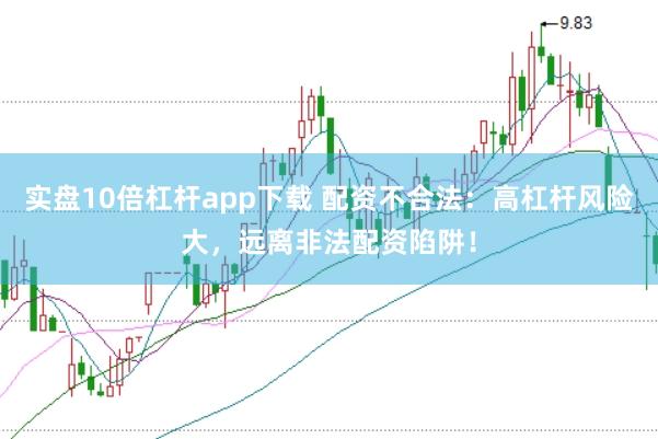 实盘10倍杠杆app下载 配资不合法：高杠杆风险大，远离非法配资陷阱！