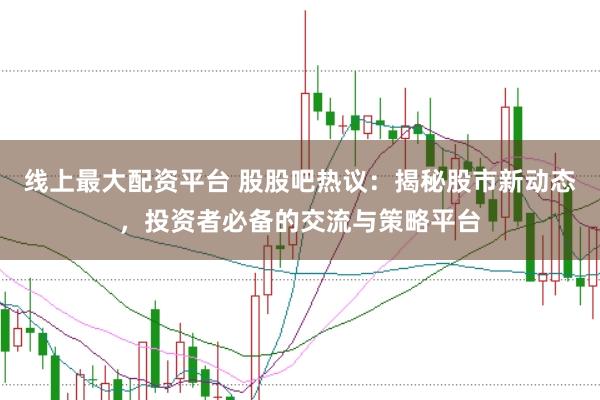 线上最大配资平台 股股吧热议:揭秘股市新动态,投资者必备的交流与策略平台